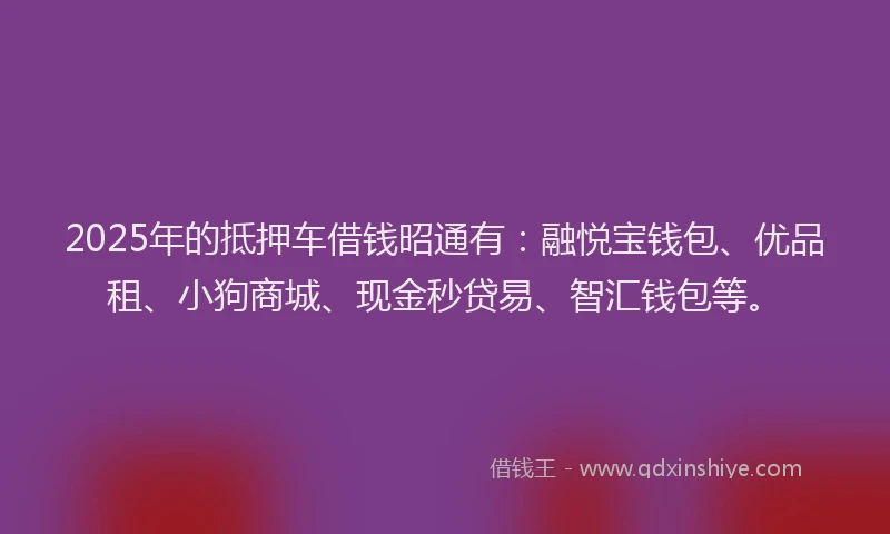 2025年的抵押车借钱昭通有：融悦宝钱包、优品租、小狗商城、现金秒贷易、智汇钱包等。