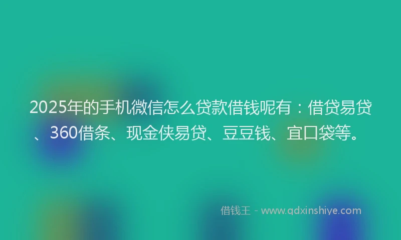 2025年的手机微信怎么贷款借钱呢有：借贷易贷、360借条、现金侠易贷、豆豆钱、宜口袋等。