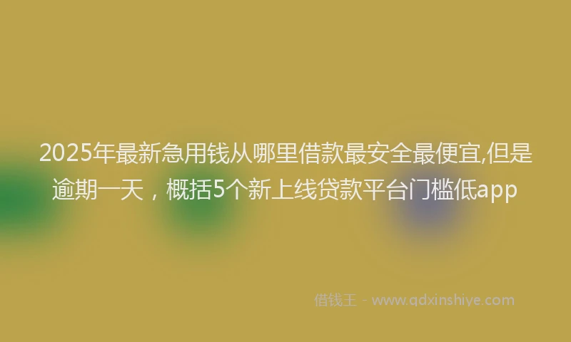 2025年最新急用钱从哪里借款最安全最便宜,但是逾期一天，概括5个新上线贷款平台门槛低app