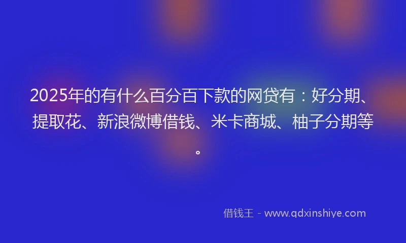 2025年的有什么百分百下款的网贷有：好分期、提取花、新浪微博借钱、米卡商城、柚子分期等。