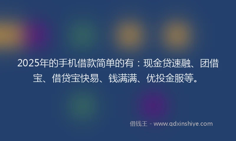 2025年的手机借款简单的有：现金贷速融、团借宝、借贷宝快易、钱满满、优投金服等。