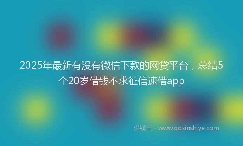 2025年最新有没有微信下款的网贷平台，总结5个20岁借钱不求征信速借app