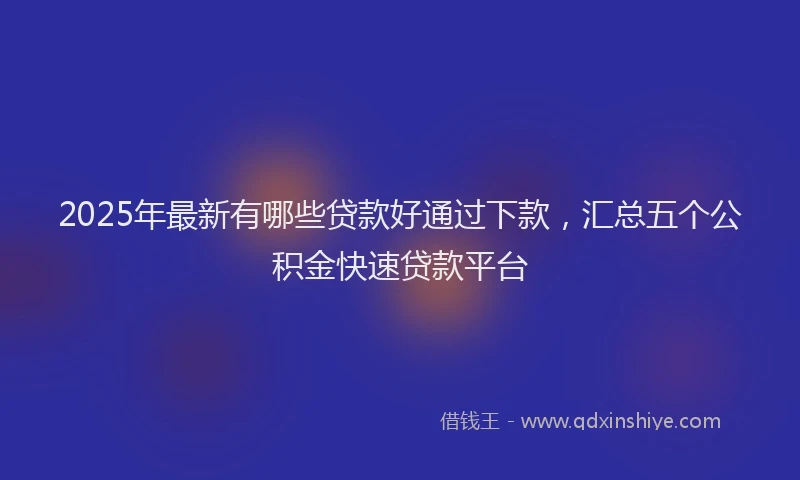 2025年最新有哪些贷款好通过下款，汇总五个公积金快速贷款平台