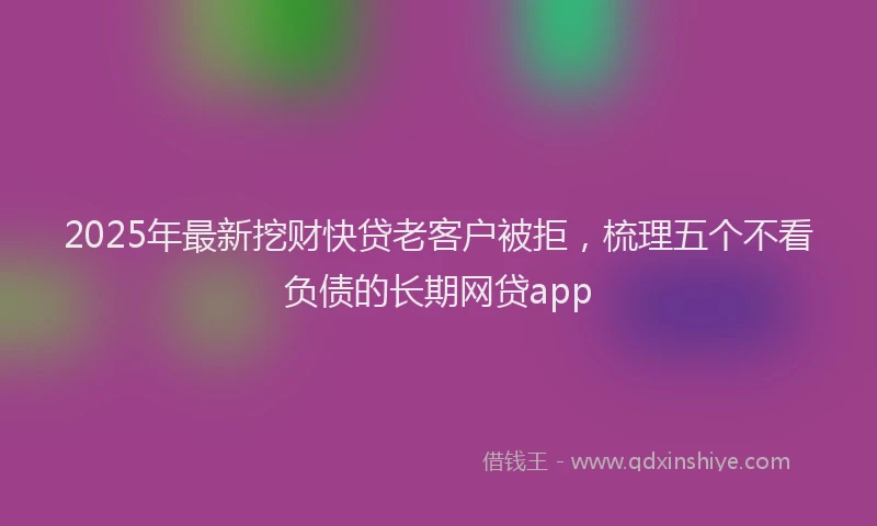 2025年最新挖财快贷老客户被拒，梳理五个不看负债的长期网贷app