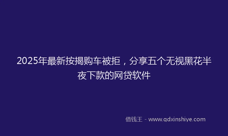 2025年最新按揭购车被拒，分享五个无视黑花半夜下款的网贷软件