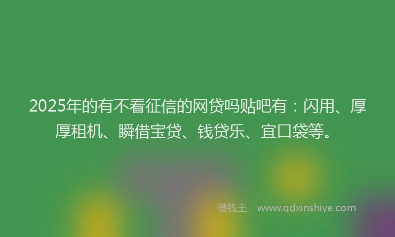 2025年的有不看征信的网贷吗贴吧有：闪用、厚厚租机、瞬借宝贷、钱贷乐、宜口袋等。