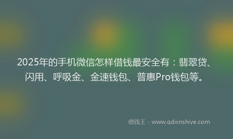 2025年的手机微信怎样借钱最安全有：翡翠贷、闪用、呼吸金、金速钱包、普惠Pro钱包等。