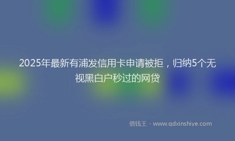2025年最新有浦发信用卡申请被拒，归纳5个无视黑白户秒过的网贷