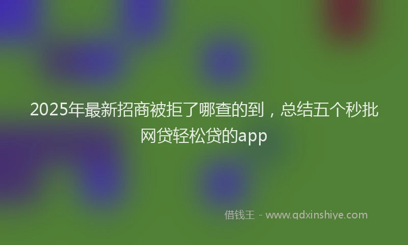 2025年最新招商被拒了哪查的到，总结五个秒批网贷轻松贷的app