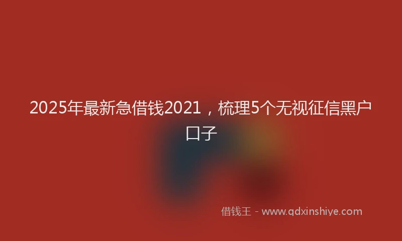 2025年最新急借钱2021，梳理5个无视征信黑户口子