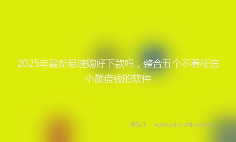 2025年最新易速购好下款吗，整合五个不看征信小额借钱的软件