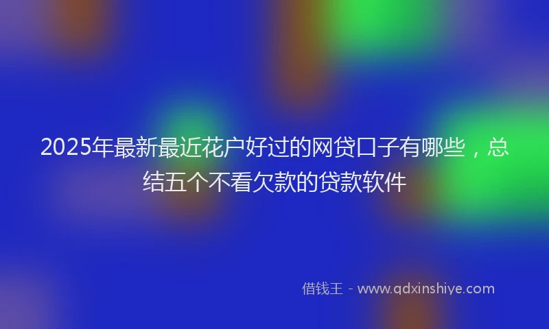 2025年最新最近花户好过的网贷口子有哪些，总结五个不看欠款的贷款软件