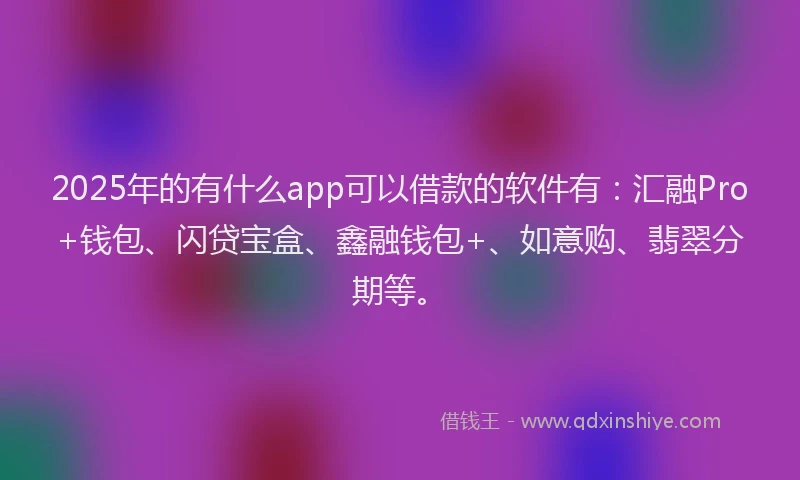 2025年的有什么app可以借款的软件有：汇融Pro+钱包、闪贷宝盒、鑫融钱包+、如意购、翡翠分期等。
