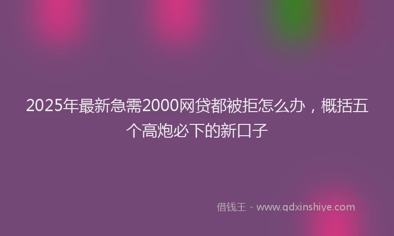 2025年最新急需2000网贷都被拒怎么办，概括五个高炮必下的新口子
