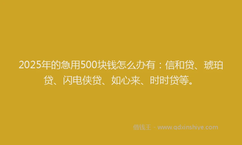 2025年的急用500块钱怎么办有：信和贷、琥珀贷、闪电侠贷、如心来、时时贷等。