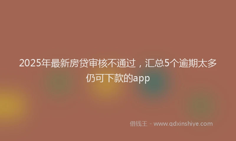 2025年最新房贷审核不通过，汇总5个逾期太多仍可下款的app