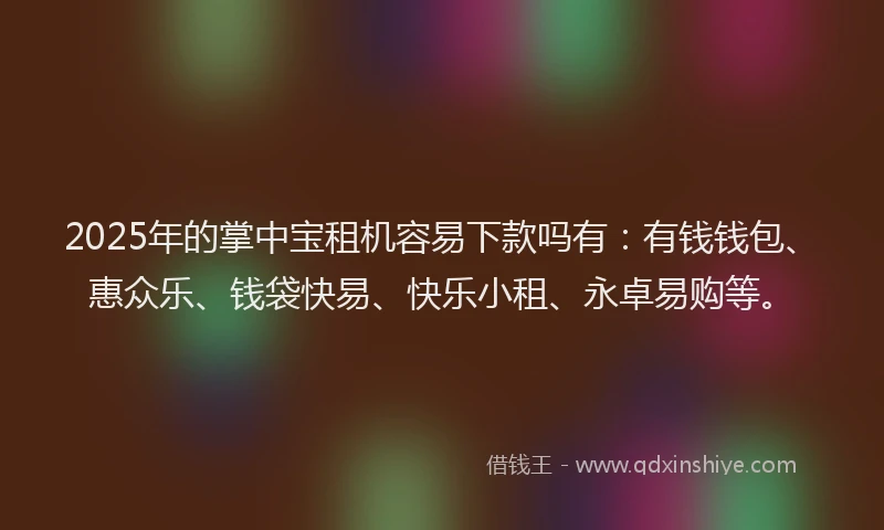 2025年的掌中宝租机容易下款吗有：有钱钱包、惠众乐、钱袋快易、快乐小租、永卓易购等。