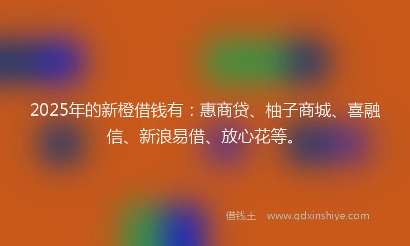 2025年的新橙借钱有：惠商贷、柚子商城、喜融信、新浪易借、放心花等。