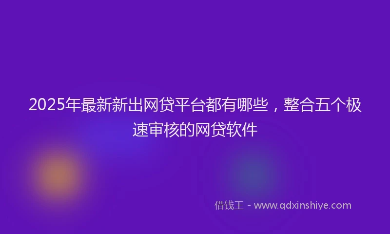 2025年最新新出网贷平台都有哪些，整合五个极速审核的网贷软件