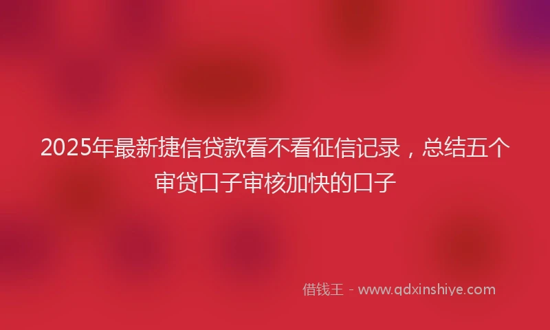 2025年最新捷信贷款看不看征信记录，总结五个审贷口子审核加快的口子