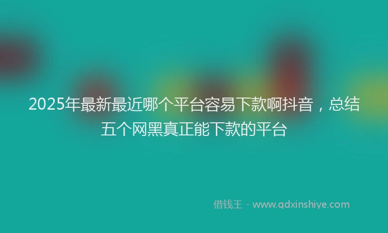 2025年最新最近哪个平台容易下款啊抖音，总结五个网黑真正能下款的平台