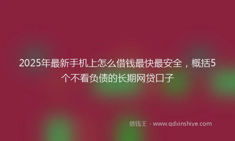 2025年最新手机上怎么借钱最快最安全，概括5个不看负债的长期网贷口子