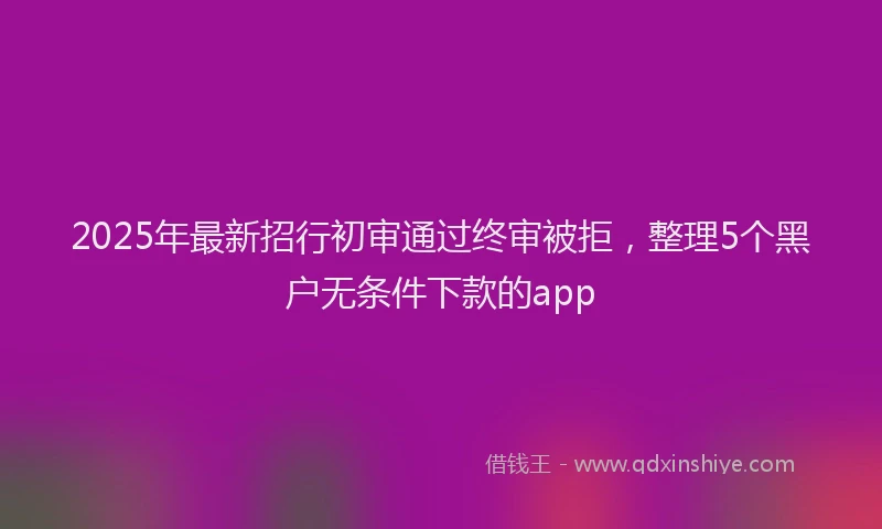 2025年最新招行初审通过终审被拒，整理5个黑户无条件下款的app