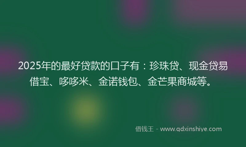 2025年的最好贷款的口子有：珍珠贷、现金贷易借宝、哆哆米、金诺钱包、金芒果商城等。