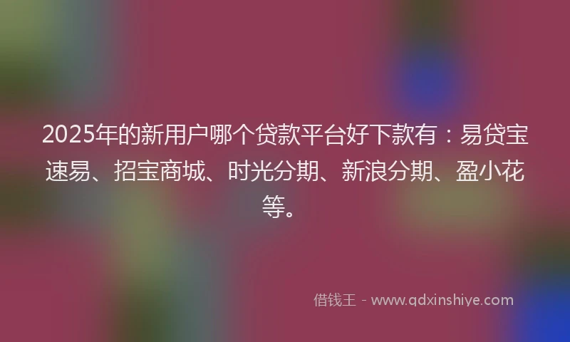 2025年的新用户哪个贷款平台好下款有：易贷宝速易、招宝商城、时光分期、新浪分期、盈小花等。