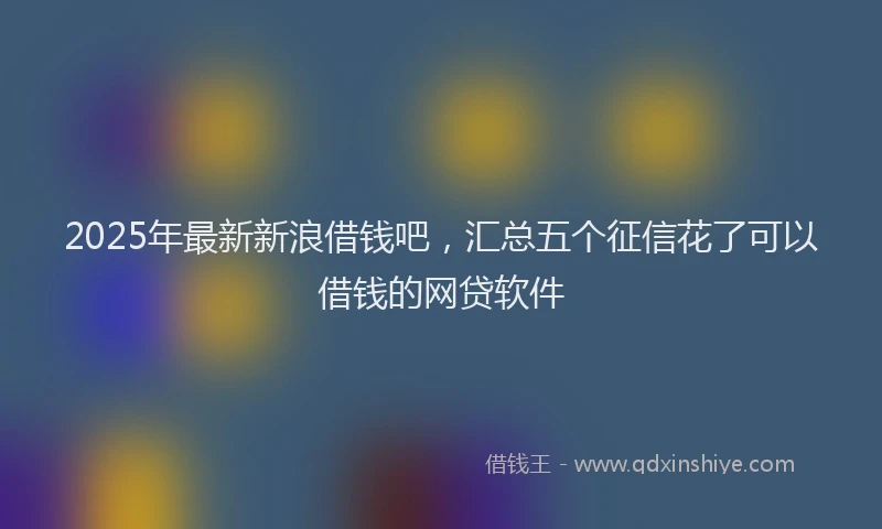 2025年最新新浪借钱吧，汇总五个征信花了可以借钱的网贷软件