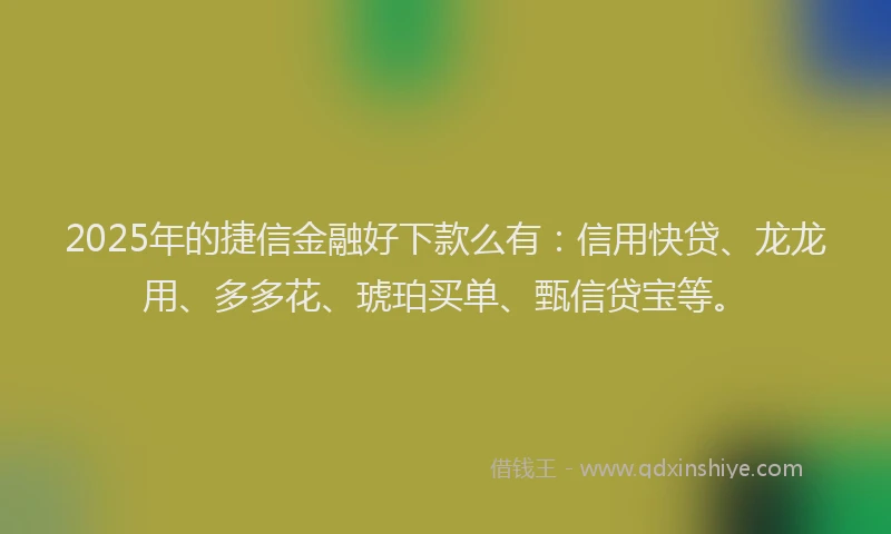 2025年的捷信金融好下款么有：信用快贷、龙龙用、多多花、琥珀买单、甄信贷宝等。