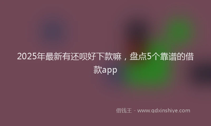 2025年最新有还呗好下款嘛，盘点5个靠谱的借款app
