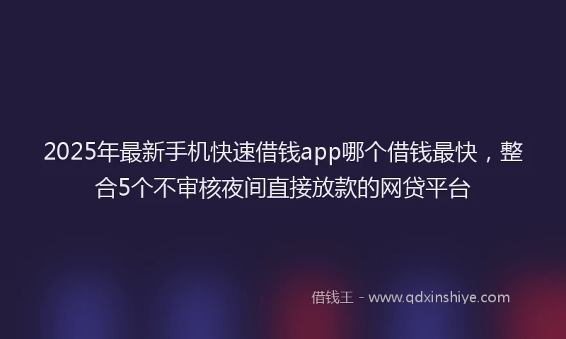 2025年最新手机快速借钱app哪个借钱最快，整合5个不审核夜间直接放款的网贷平台