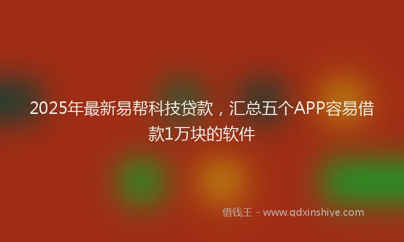 2025年最新易帮科技贷款，汇总五个APP容易借款1万块的软件