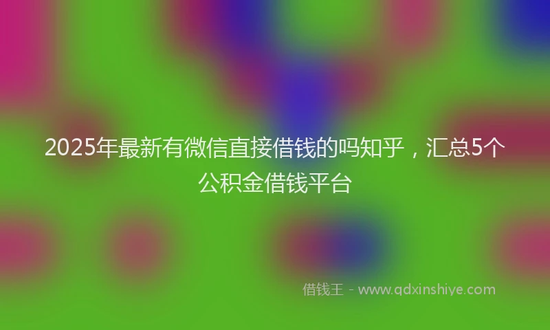 2025年最新有微信直接借钱的吗知乎，汇总5个公积金借钱平台