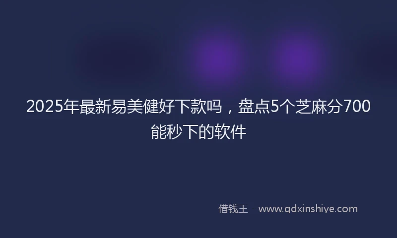 2025年最新易美健好下款吗，盘点5个芝麻分700能秒下的软件