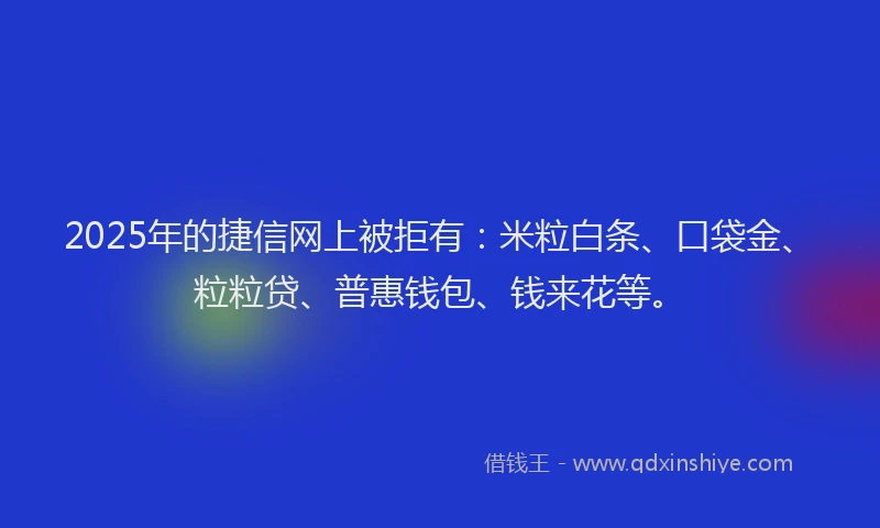 2025年的捷信网上被拒有：米粒白条、口袋金、粒粒贷、普惠钱包、钱来花等。