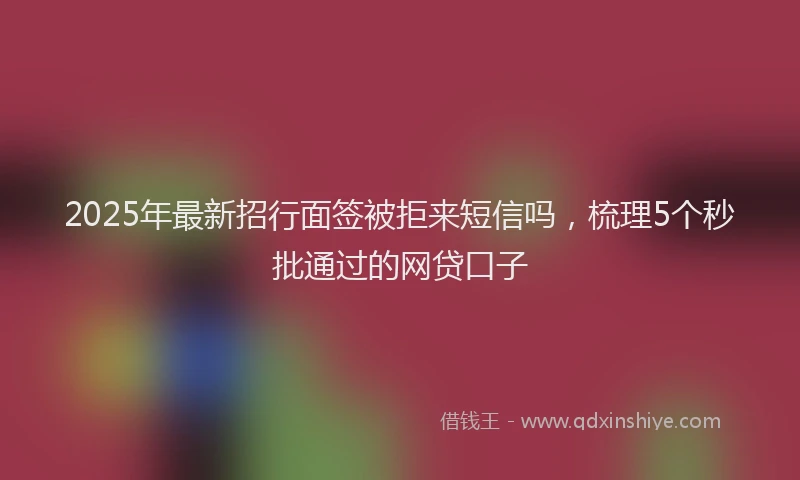 2025年最新招行面签被拒来短信吗，梳理5个秒批通过的网贷口子