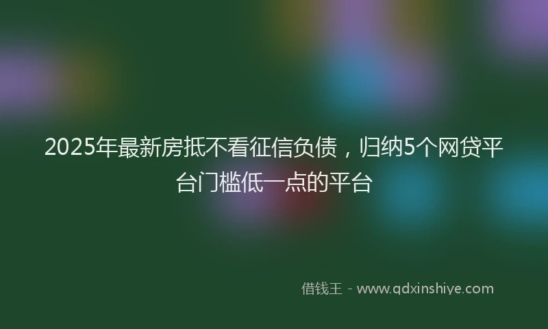 2025年最新房抵不看征信负债，归纳5个网贷平台门槛低一点的平台