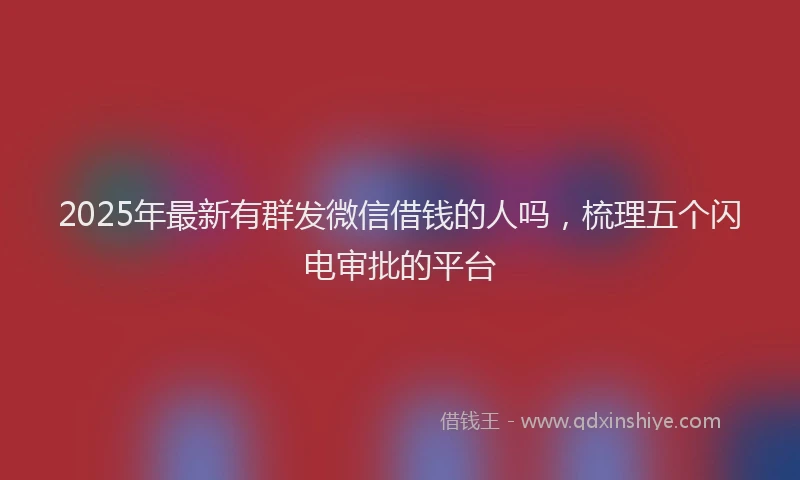 2025年最新有群发微信借钱的人吗，梳理五个闪电审批的平台
