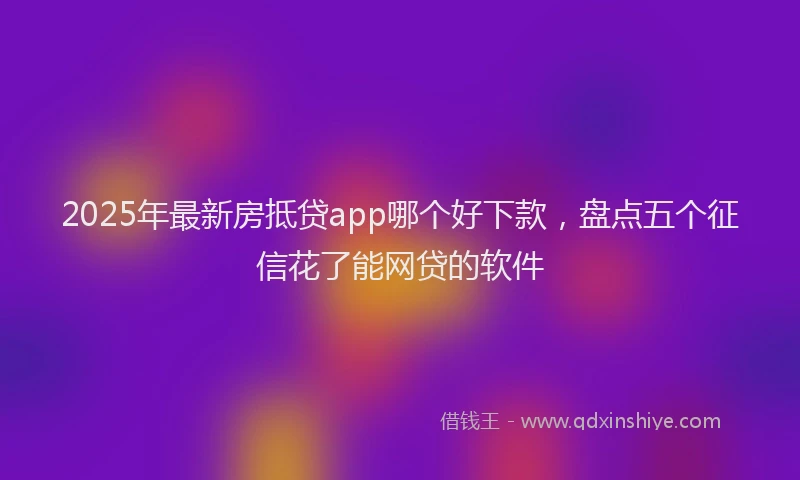 2025年最新房抵贷app哪个好下款，盘点五个征信花了能网贷的软件