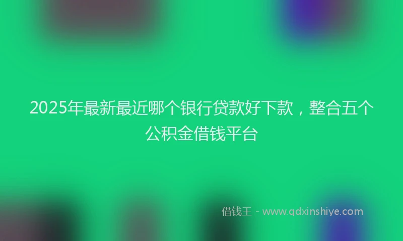 2025年最新最近哪个银行贷款好下款，整合五个公积金借钱平台