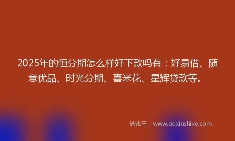 2025年的恒分期怎么样好下款吗有：好易借、随意优品、时光分期、喜米花、星辉贷款等。