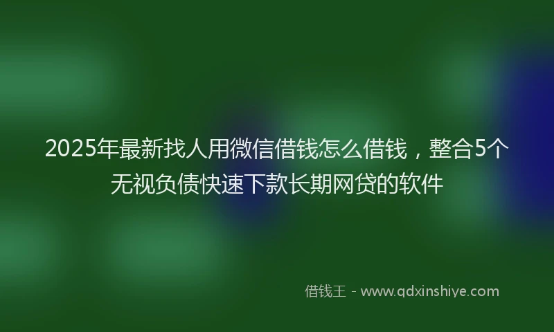 2025年最新找人用微信借钱怎么借钱，整合5个无视负债快速下款长期网贷的软件