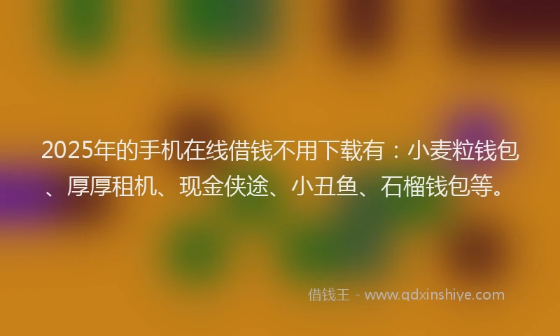 2025年的手机在线借钱不用下载有：小麦粒钱包、厚厚租机、现金侠途、小丑鱼、石榴钱包等。