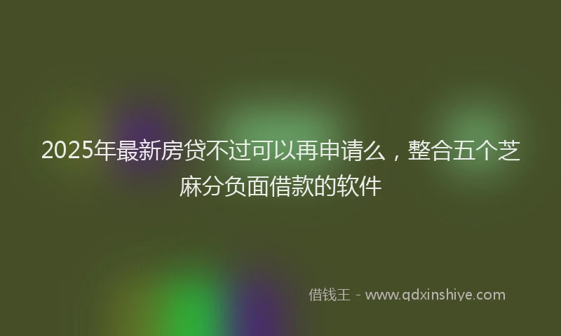 2025年最新房贷不过可以再申请么，整合五个芝麻分负面借款的软件