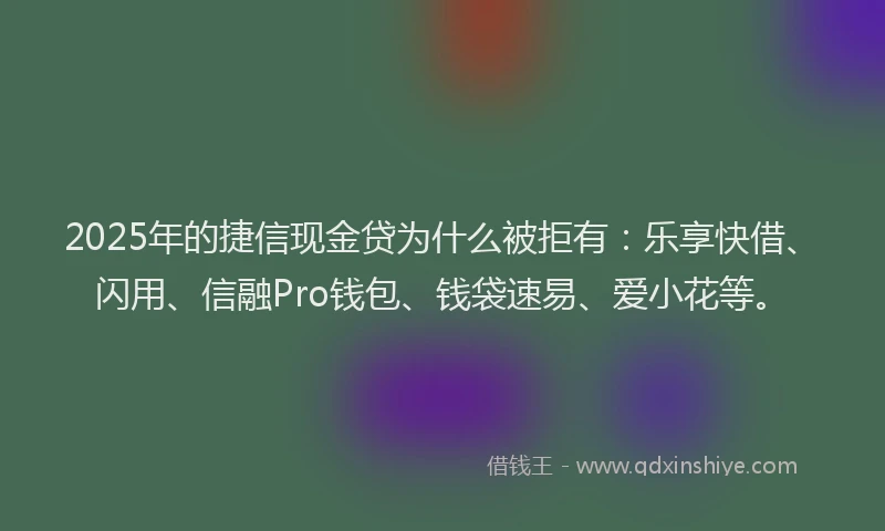 2025年的捷信现金贷为什么被拒有：乐享快借、闪用、信融Pro钱包、钱袋速易、爱小花等。