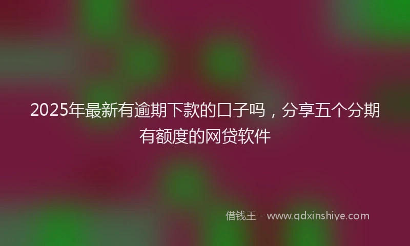 2025年最新有逾期下款的口子吗，分享五个分期有额度的网贷软件