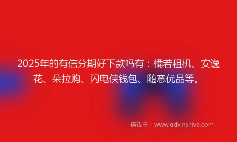 2025年的有信分期好下款吗有：橘若租机、安逸花、朵拉购、闪电侠钱包、随意优品等。