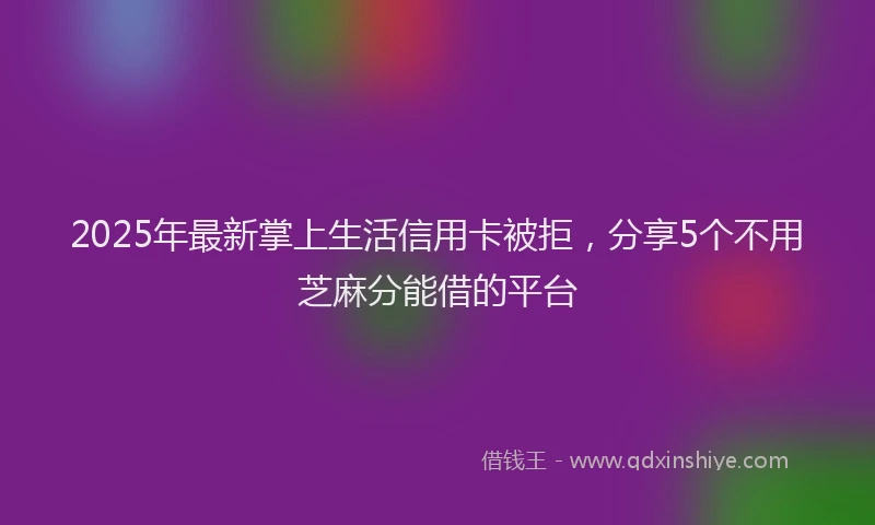 2025年最新掌上生活信用卡被拒，分享5个不用芝麻分能借的平台